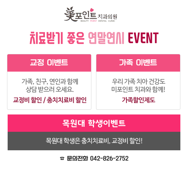 미포인트치과 치료받기 좋은 새해 EVENT 교정 이벤트가족, 친구, 연인과 함께상담 받으러 오세요.교정비 할인충치치료비 할인 가족 이벤트우리 가족 치아 건강도미포인트 치과와 함께!가족 할인제도 목원대 학생이벤트목원대 학생은 충치치료비, 사랑니 발치 할인!☎ 문의전화 042-826-2752